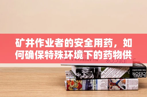 矿井作业者的安全用药，如何确保特殊环境下的药物供应与储存？