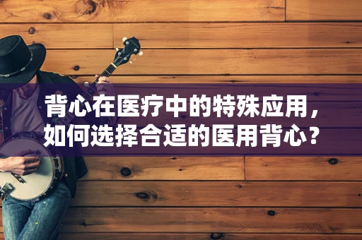 背心在医疗中的特殊应用，如何选择合适的医用背心？