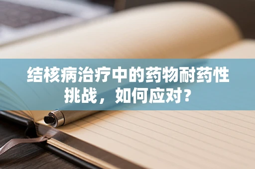 结核病治疗中的药物耐药性挑战，如何应对？