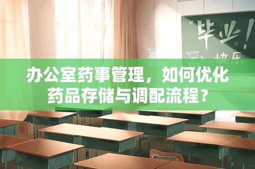办公室药事管理，如何优化药品存储与调配流程？