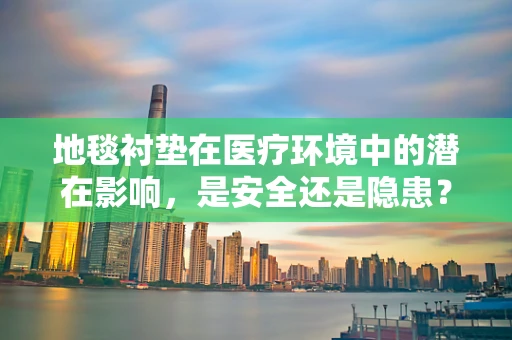 地毯衬垫在医疗环境中的潜在影响，是安全还是隐患？