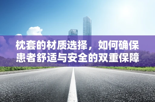 枕套的材质选择，如何确保患者舒适与安全的双重保障？