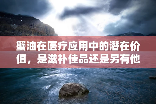 蟹油在医疗应用中的潜在价值，是滋补佳品还是另有他用？