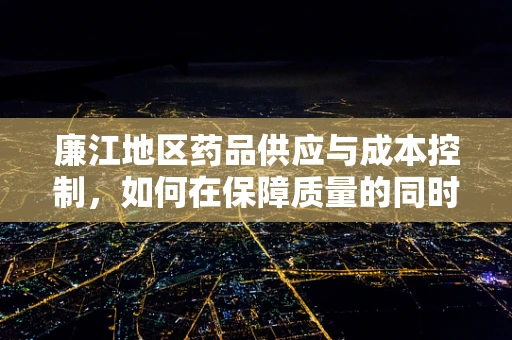 廉江地区药品供应与成本控制，如何在保障质量的同时实现药有所值？