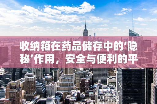 收纳箱在药品储存中的‘隐秘’作用，安全与便利的平衡挑战