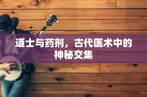 道士与药剂，古代医术中的神秘交集