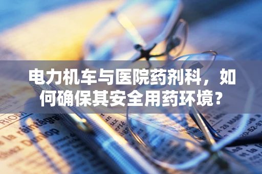 电力机车与医院药剂科，如何确保其安全用药环境？