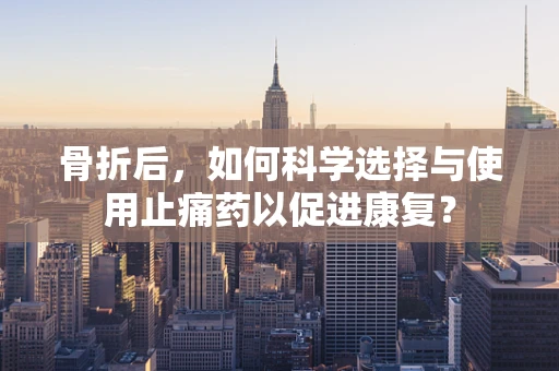 骨折后，如何科学选择与使用止痛药以促进康复？