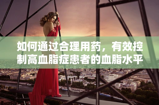如何通过合理用药，有效控制高血脂症患者的血脂水平？