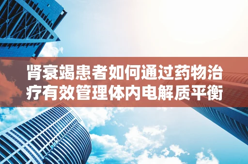 肾衰竭患者如何通过药物治疗有效管理体内电解质平衡？