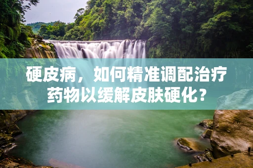 硬皮病，如何精准调配治疗药物以缓解皮肤硬化？