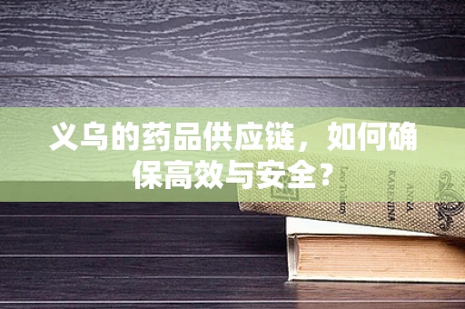 义乌的药品供应链，如何确保高效与安全？