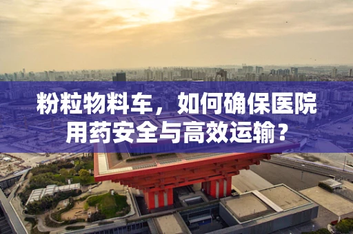 粉粒物料车，如何确保医院用药安全与高效运输？