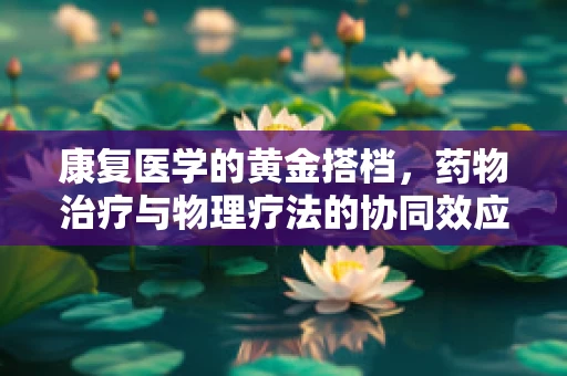 康复医学的黄金搭档，药物治疗与物理疗法的协同效应？