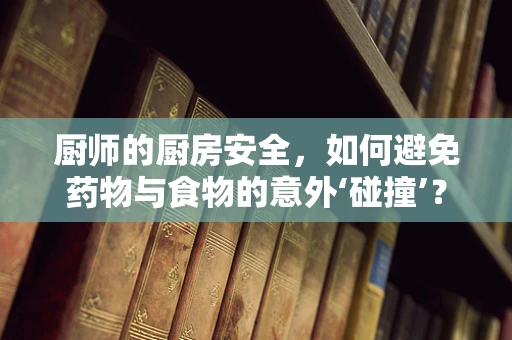 厨师的厨房安全，如何避免药物与食物的意外‘碰撞’？