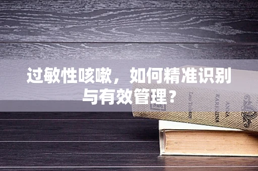 过敏性咳嗽，如何精准识别与有效管理？