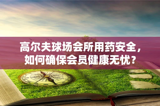 高尔夫球场会所用药安全，如何确保会员健康无忧？