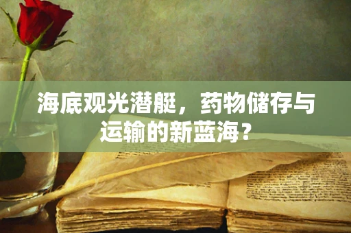 海底观光潜艇，药物储存与运输的新蓝海？
