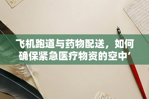 飞机跑道与药物配送，如何确保紧急医疗物资的空中‘跑道’安全？