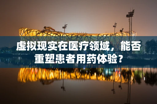 虚拟现实在医疗领域，能否重塑患者用药体验？