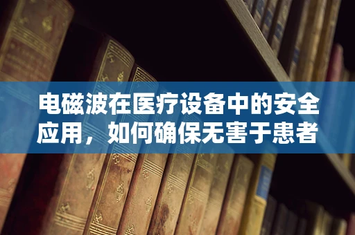 电磁波在医疗设备中的安全应用，如何确保无害于患者与医护人员？