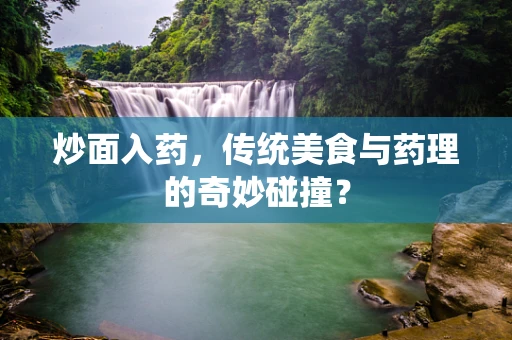 炒面入药，传统美食与药理的奇妙碰撞？