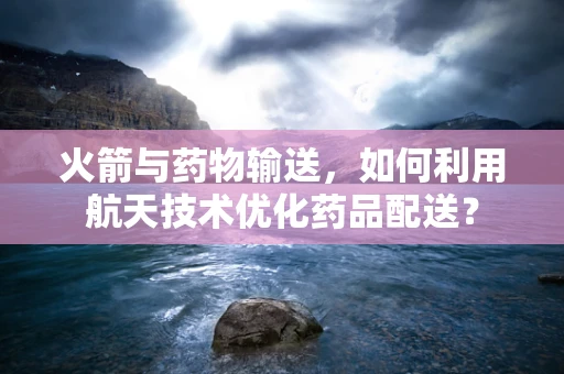 火箭与药物输送，如何利用航天技术优化药品配送？