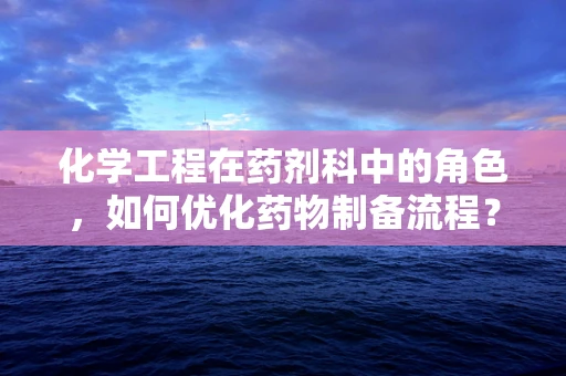 化学工程在药剂科中的角色，如何优化药物制备流程？