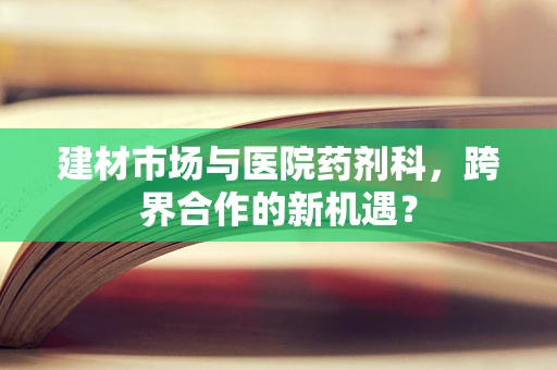 建材市场与医院药剂科，跨界合作的新机遇？