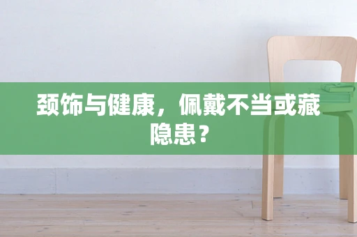 颈饰与健康，佩戴不当或藏隐患？
