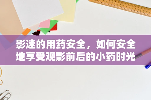 影迷的用药安全，如何安全地享受观影前后的小药时光？