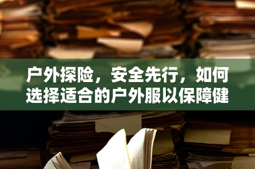户外探险，安全先行，如何选择适合的户外服以保障健康？