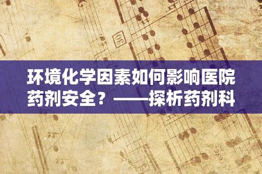环境化学因素如何影响医院药剂安全？——探析药剂科中的隐形挑战