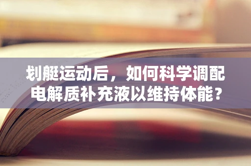 划艇运动后，如何科学调配电解质补充液以维持体能？