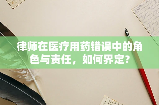 律师在医疗用药错误中的角色与责任，如何界定？