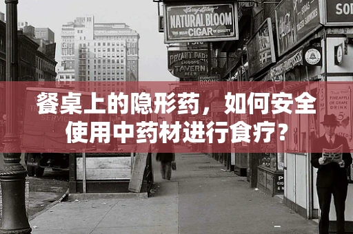 餐桌上的隐形药，如何安全使用中药材进行食疗？