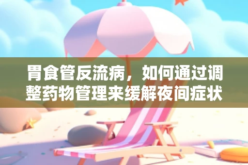胃食管反流病，如何通过调整药物管理来缓解夜间症状？
