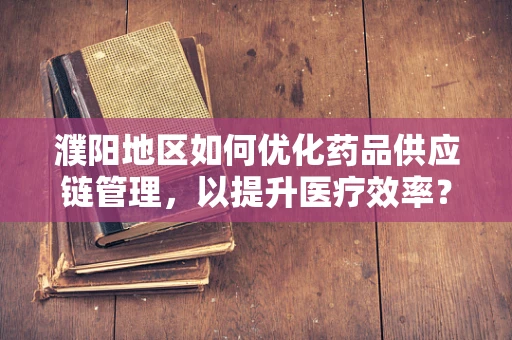 濮阳地区如何优化药品供应链管理，以提升医疗效率？