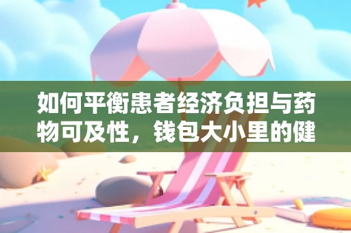 如何平衡患者经济负担与药物可及性，钱包大小里的健康考量