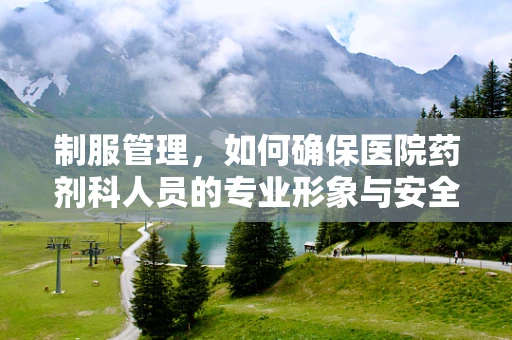 制服管理，如何确保医院药剂科人员的专业形象与安全？