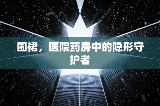 围裙，医院药房中的隐形守护者