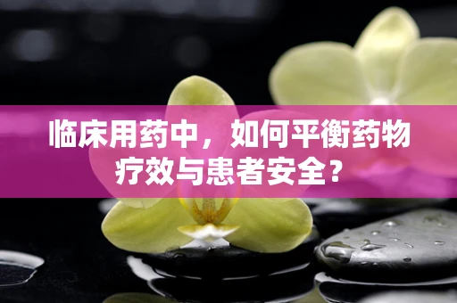 临床用药中，如何平衡药物疗效与患者安全？