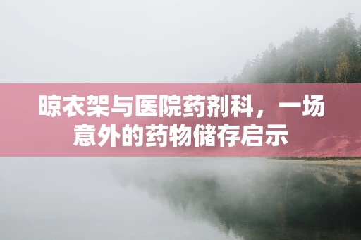 晾衣架与医院药剂科，一场意外的药物储存启示