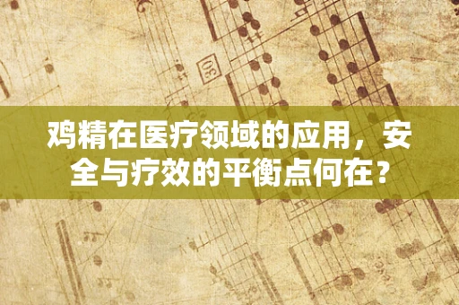 鸡精在医疗领域的应用，安全与疗效的平衡点何在？
