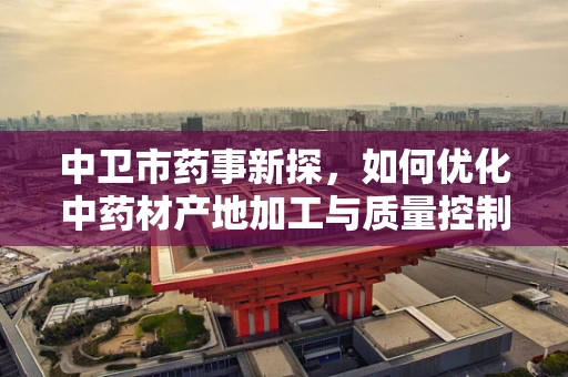 中卫市药事新探，如何优化中药材产地加工与质量控制？