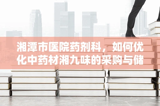 湘潭市医院药剂科，如何优化中药材湘九味的采购与储存？