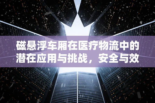 磁悬浮车厢在医疗物流中的潜在应用与挑战，安全与效率的平衡