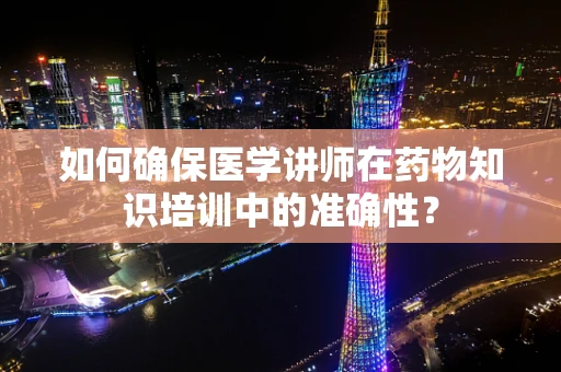 如何确保医学讲师在药物知识培训中的准确性？