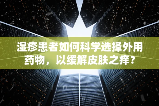 湿疹患者如何科学选择外用药物，以缓解皮肤之痒？
