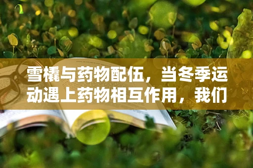 雪橇与药物配伍，当冬季运动遇上药物相互作用，我们该如何安全驾行？